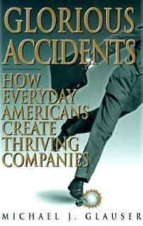 Glorious Accidents How Everyday Americans Create Thriving Companies by 