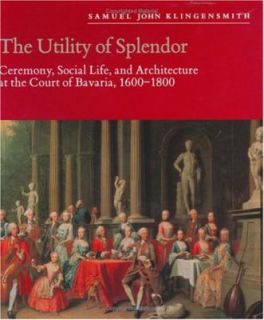The Utility of Splendor Ceremony, Social Life, and Architecture at the Court of Bavaria, 1600 1800 by Samuel J. Klingensmith 1994, Hardcover