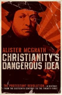 Christianitys Dangerous Idea The Protestant Revolution   A History 