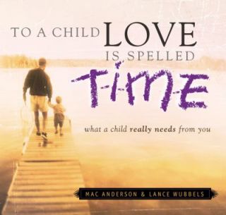 To a Child Love Is Spelled Time What a Child Really Needs from You by 