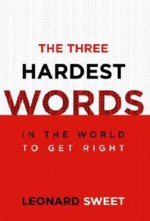 The Three Hardest Words In the World to Get Right by Leonard Sweet 