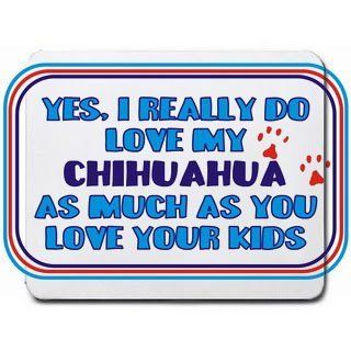 Yes, I really do love my CHIHUAHUA as much as you love