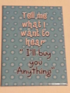 TELL ME WHAT I WANT TO HEAR ILL BUY YOU ANYTHING REFRIGERATOR MAGNET
